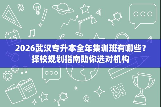 2026武汉专升本全年集训班有哪些?择校规划指南助你选对机构 2026武汉专升本全年集训班有哪些?择校规划指南助你选对机构