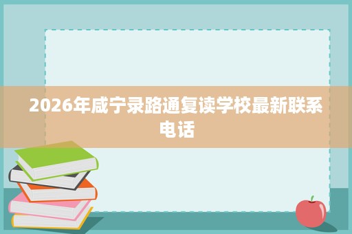 2026年咸宁录路通复读学校最新联系电话