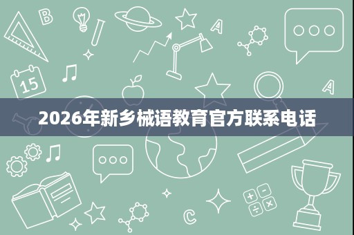 2026年新乡械语教育官方联系电话 2026年新乡械语教育官方联系电话