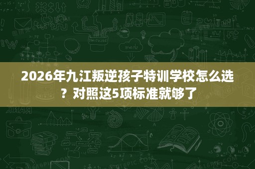 2026年九江叛逆孩子特训学校怎么选？对照这5项标准就够了