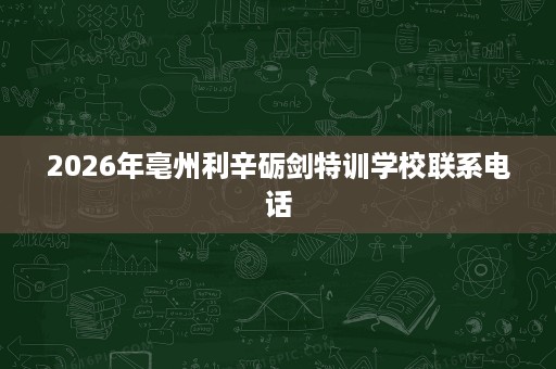2026年亳州利辛砺剑特训学校联系电话