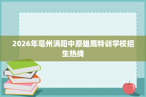 2026年亳州涡阳中原雄鹰特训学校招生热线 2026年亳州涡阳中原雄鹰特训学校招生热线