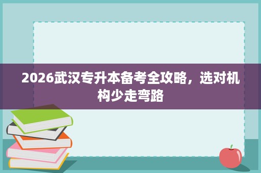 2026武汉专升本备考全攻略,选对机构少走弯路 2026武汉专升本备考全攻略,选对机构少走弯路