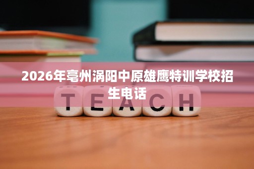 2026年亳州涡阳中原雄鹰特训学校招生电话 2026年亳州涡阳中原雄鹰特训学校招生电话