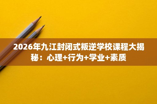 2026年九江封闭式叛逆学校课程大揭秘:心理+行为+学业+素质 2026年九江封闭式叛逆学校课程大揭秘:心理+行为+学业+素质