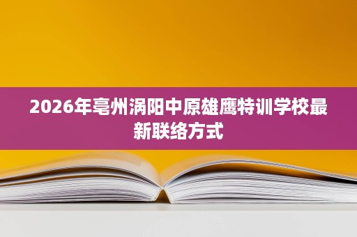 2026年亳州涡阳中原雄鹰特训学校最新联络方式 2026年亳州涡阳中原雄鹰特训学校最新联络方式