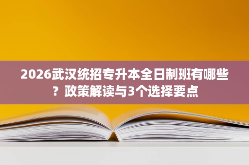 2026武汉统招专升本全日制班有哪些?政策解读与3个选择要点 2026武汉统招专升本全日制班有哪些?政策解读与3个选择要点