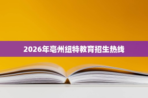 2026年亳州纽特教育招生热线
