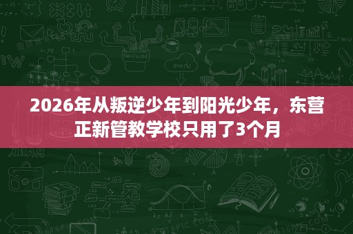 2026年从叛逆少年到阳光少年,东营正新管教学校只用了3个月 2026年从叛逆少年到阳光少年,东营正新管教学校只用了3个月