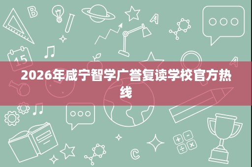 2026年咸宁智学广誉复读学校官方热线 2026年咸宁智学广誉复读学校官方热线