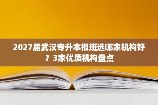 2027届武汉专升本报班选哪家机构好?3家优质机构盘点 2027届武汉专升本报班选哪家机构好?3家优质机构盘点