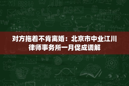 对方拖着不肯离婚:北京市中业江川律师事务所一月促成调解 对方拖着不肯离婚:北京市中业江川律师事务所一月促成调解