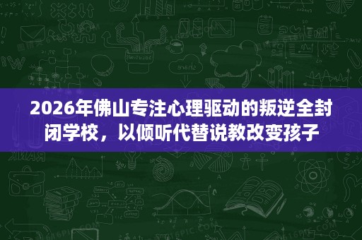 2026年佛山专注心理驱动的叛逆全封闭学校,以倾听代替说教改变孩子 2026年佛山专注心理驱动的叛逆全封闭学校,以倾听代替说教改变孩子