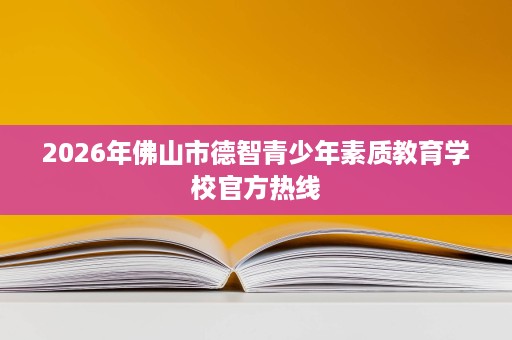 2026年佛山市德智青少年素质教育学校官方热线
