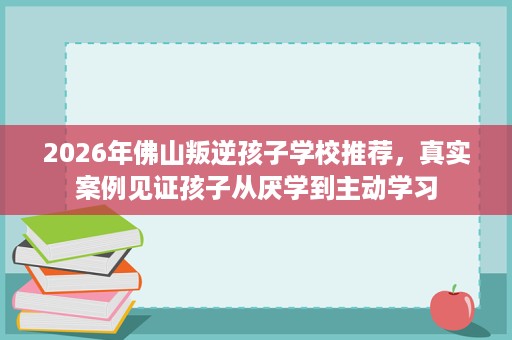 2026年佛山叛逆孩子学校推荐,真实案例见证孩子从厌学到主动学习 2026年佛山叛逆孩子学校推荐,真实案例见证孩子从厌学到主动学习
