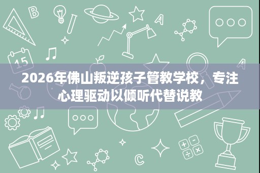 2026年佛山叛逆孩子管教学校,专注心理驱动以倾听代替说教 2026年佛山叛逆孩子管教学校,专注心理驱动以倾听代替说教