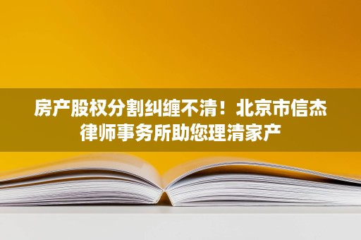 房产股权分割纠缠不清！北京市信杰律师事务所助您理清家产