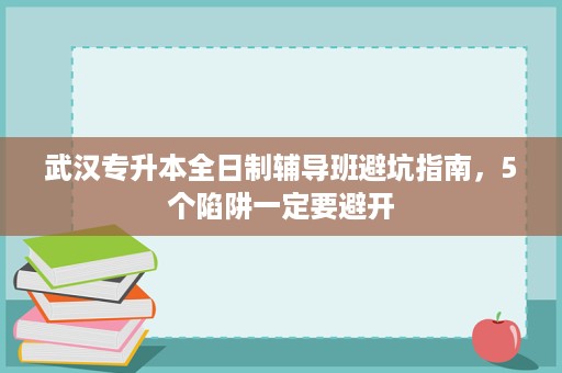 武汉专升本全日制辅导班避坑指南，5个陷阱一定要避开