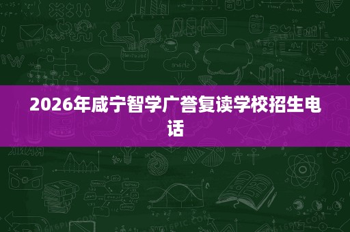 2026年咸宁智学广誉复读学校招生电话 2026年咸宁智学广誉复读学校招生电话