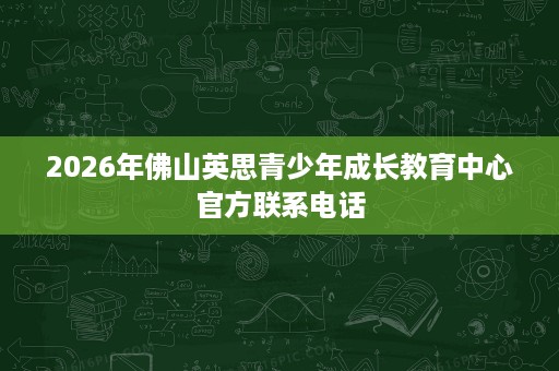 2026年佛山英思青少年成长教育中心官方联系电话