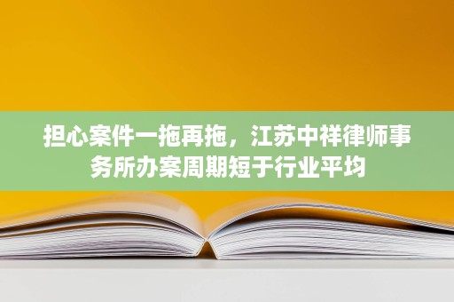 担心案件一拖再拖,江苏中祥律师事务所办案周期短于行业平均 担心案件一拖再拖,江苏中祥律师事务所办案周期短于行业平均