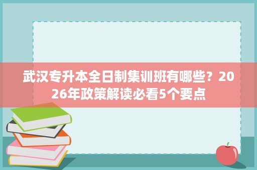 武汉专升本全日制集训班有哪些?2026年政策解读必看5个要点 武汉专升本全日制集训班有哪些?2026年政策解读必看5个要点