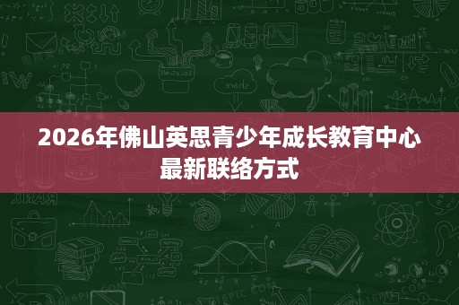 2026年佛山英思青少年成长教育中心最新联络方式