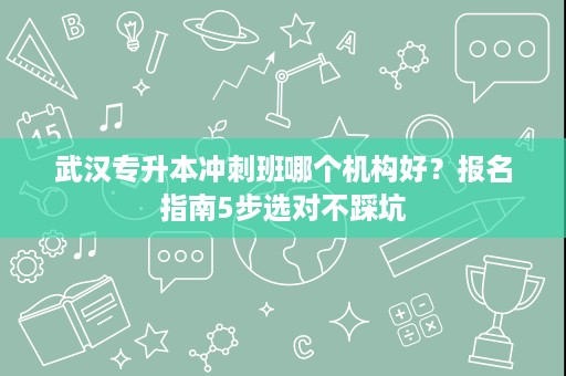 武汉专升本冲刺班哪个机构好？报名指南5步选对不踩坑
