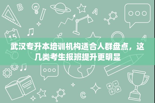 武汉专升本培训机构适合人群盘点,这几类考生报班提升更明显 武汉专升本培训机构适合人群盘点,这几类考生报班提升更明显