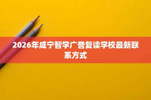 2026年咸宁智学广誉复读学校最新联系方式
