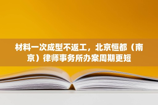 材料一次成型不返工，北京恒都（南京）律师事务所办案周期更短