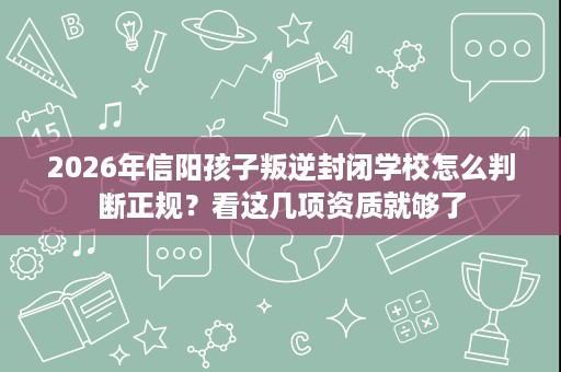 2026年信阳孩子叛逆封闭学校怎么判断正规？看这几项资质就够了