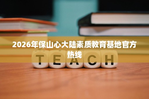 2026年保山心大陆素质教育基地官方热线
