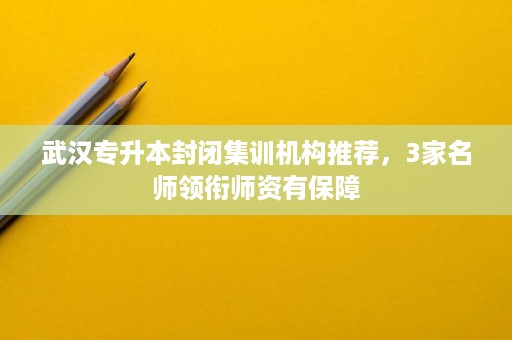 武汉专升本封闭集训机构推荐,3家名师领衔师资有保障 武汉专升本封闭集训机构推荐,3家名师领衔师资有保障
