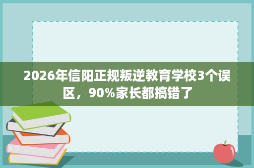 2026年信阳正规叛逆教育学校3个误区，90%家长都搞错了