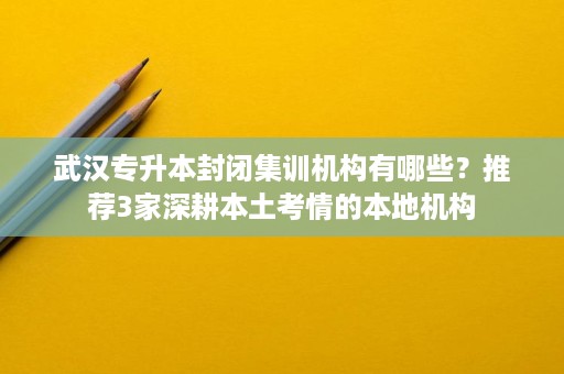 武汉专升本封闭集训机构有哪些?推荐3家深耕本土考情的本地机构 武汉专升本封闭集训机构有哪些?推荐3家深耕本土考情的本地机构