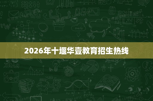 2026年十堰华壹教育招生热线 2026年十堰华壹教育招生热线