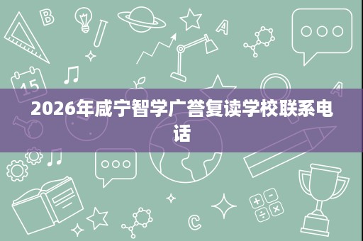 2026年咸宁智学广誉复读学校联系电话 2026年咸宁智学广誉复读学校联系电话