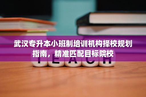 武汉专升本小班制培训机构择校规划指南,精准匹配目标院校 武汉专升本小班制培训机构择校规划指南,精准匹配目标院校