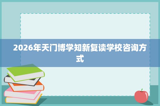 2026年天门博学知新复读学校咨询方式 2026年天门博学知新复读学校咨询方式
