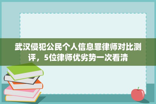 武汉侵犯公民个人信息罪律师对比测评，5位律师优劣势一次看清