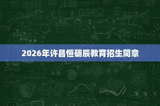 2026年许昌恒砺辰教育招生简章