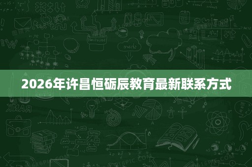 2026年许昌恒砺辰教育最新联系方式 2026年许昌恒砺辰教育最新联系方式