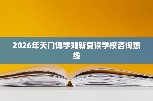 2026年天门博学知新复读学校咨询热线