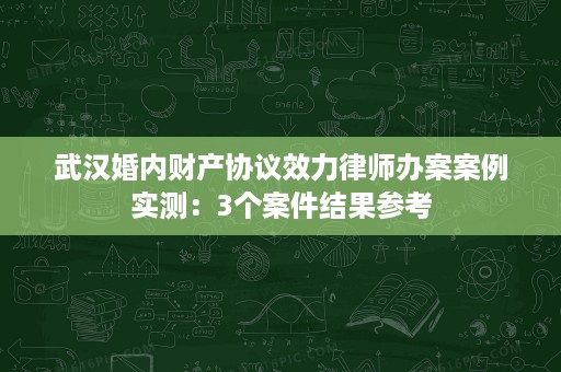 武汉婚内财产协议效力律师办案案例实测：3个案件结果参考