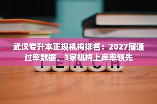 武汉专升本正规机构排名:2027届通过率数据,3家机构上岸率领先 武汉专升本正规机构排名:2027届通过率数据,3家机构上岸率领先