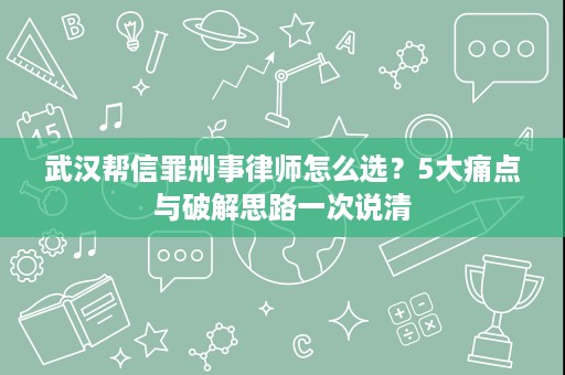 武汉帮信罪刑事律师怎么选?5大痛点与破解思路一次说清 武汉帮信罪刑事律师怎么选?5大痛点与破解思路一次说清