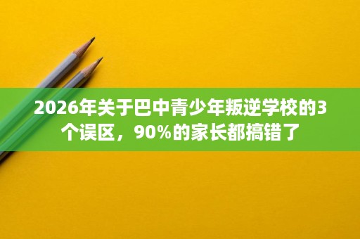 2026年关于巴中青少年叛逆学校的3个误区,90%的家长都搞错了 2026年关于巴中青少年叛逆学校的3个误区,90%的家长都搞错了