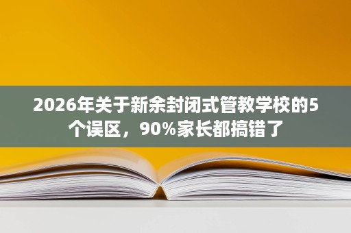 2026年关于新余封闭式管教学校的5个误区,90%家长都搞错了 2026年关于新余封闭式管教学校的5个误区,90%家长都搞错了