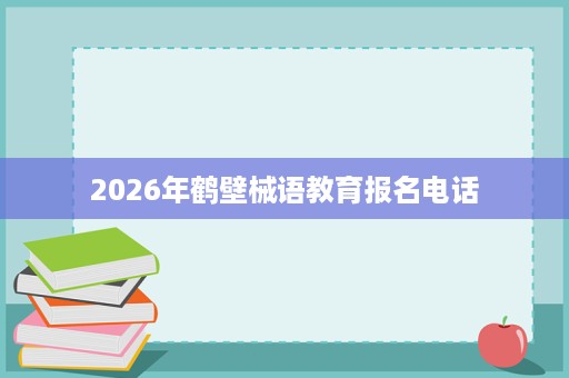 2026年鹤壁械语教育报名电话